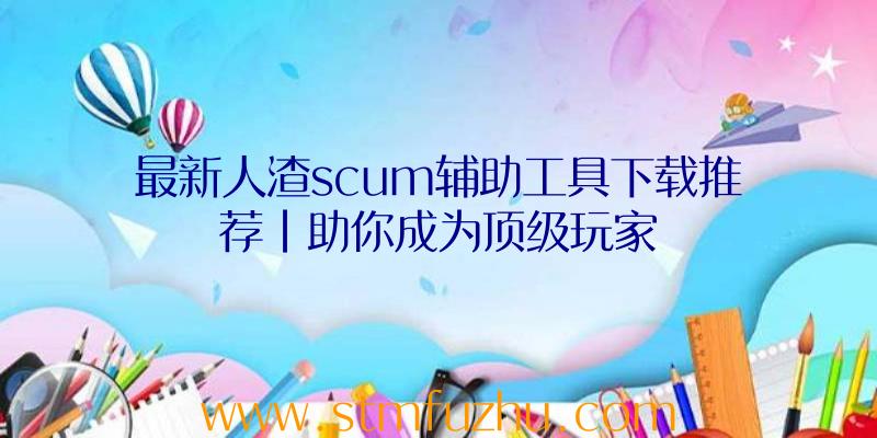 最新人渣scum辅助工具下载推荐|助你成为顶级玩家